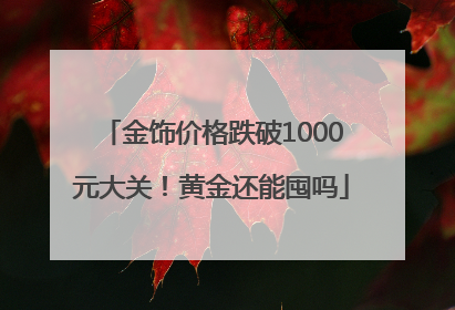 金饰价格跌破1000元大关！黄金还能囤吗