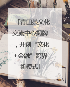 青田茶文化交流中心揭牌，开创“文化+金融”跨界新模式