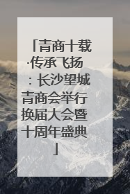 青商十载·传承飞扬：长沙望城青商会举行换届大会暨十周年盛典