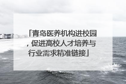 青岛医养机构进校园，促进高校人才培养与行业需求精准链接