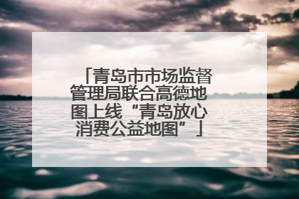 青岛市市场监督管理局联合高德地图上线“青岛放心消费公益地图”