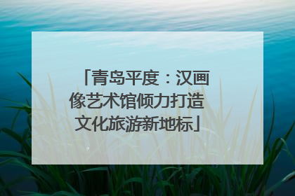 青岛平度：汉画像艺术馆倾力打造文化旅游新地标