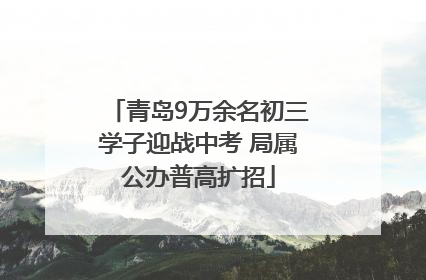 青岛9万余名初三学子迎战中考 局属公办普高扩招