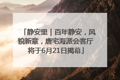 静安里｜百年静安，风貌新章，唐宅海派会客厅将于6月21日揭幕