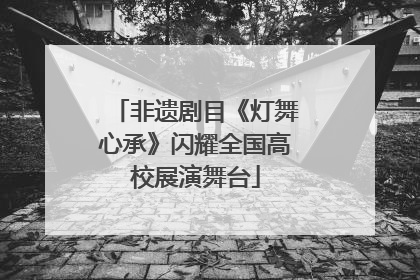 非遗剧目《灯舞心承》闪耀全国高校展演舞台