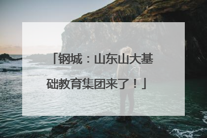 钢城：山东山大基础教育集团来了！