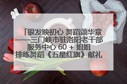 银发映初心 舞蹈颂华章——三门峡市驻洛阳老干部服务中心 60 + 姐姐排练舞蹈《五星红旗》献礼建党 104 周年