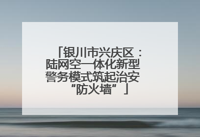 银川市兴庆区：陆网空一体化新型警务模式筑起治安“防火墙”