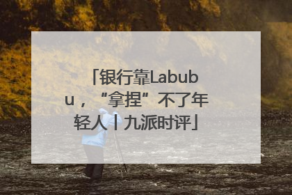 银行靠Labubu，“拿捏”不了年轻人丨九派时评