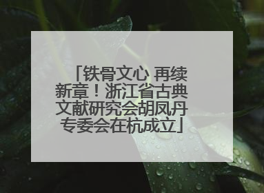 铁骨文心 再续新章！浙江省古典文献研究会胡凤丹专委会在杭成立