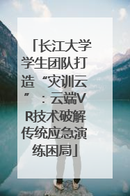 长江大学学生团队打造“灾训云”：云端VR技术破解传统应急演练困局