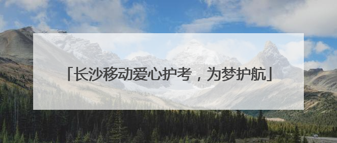 长沙移动爱心护考，为梦护航