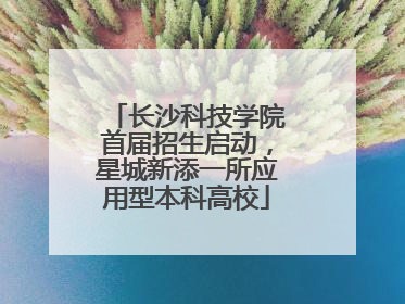 长沙科技学院首届招生启动，星城新添一所应用型本科高校