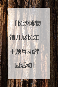 长沙博物馆开展长江主题互动游园活动