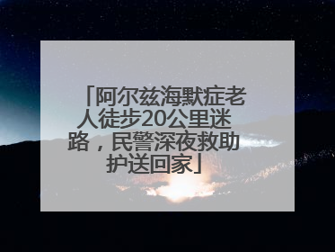 阿尔兹海默症老人徒步20公里迷路，民警深夜救助护送回家