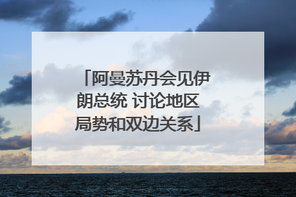 阿曼苏丹会见伊朗总统 讨论地区局势和双边关系
