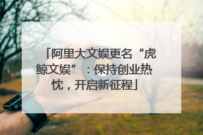 阿里大文娱更名“虎鲸文娱”：保持创业热忱，开启新征程