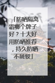 防晒隔离霜哪个牌子好？十大好用防晒推荐，持久防晒不斑驳