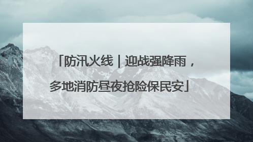 防汛火线｜迎战强降雨，多地消防昼夜抢险保民安