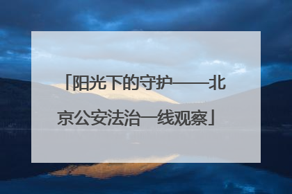 阳光下的守护——北京公安法治一线观察