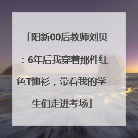 阳新00后教师刘贝：6年后我穿着那件红色T恤衫，带着我的学生们走进考场