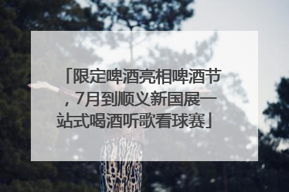 限定啤酒亮相啤酒节，7月到顺义新国展一站式喝酒听歌看球赛