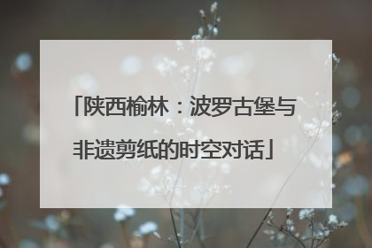 陕西榆林：波罗古堡与非遗剪纸的时空对话