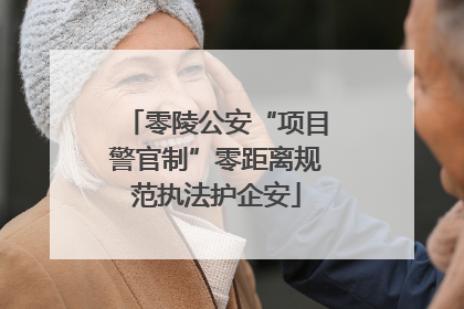 零陵公安“项目警官制”零距离规范执法护企安