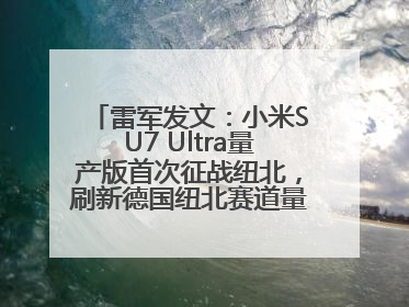 雷军发文：小米SU7 Ultra量产版首次征战纽北，刷新德国纽北赛道量产电动车圈速纪录，成为纽北史上最速量产电动车