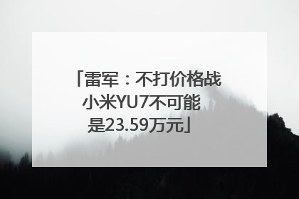 雷军：不打价格战 小米YU7不可能是23.59万元