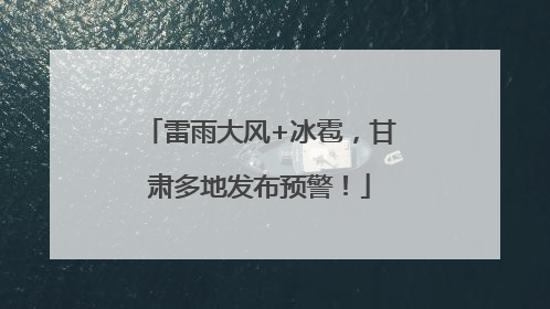 雷雨大风+冰雹，甘肃多地发布预警！