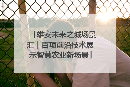 雄安未来之城场景汇｜百项前沿技术展示智慧农业新场景