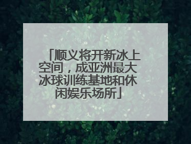 顺义将开新冰上空间，成亚洲最大冰球训练基地和休闲娱乐场所