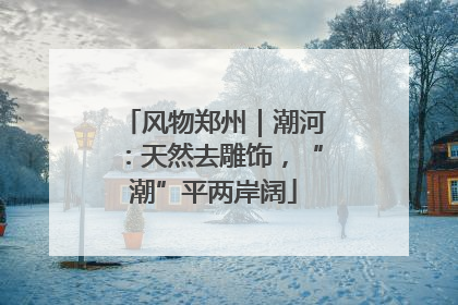 风物郑州｜潮河：天然去雕饰，“潮”平两岸阔