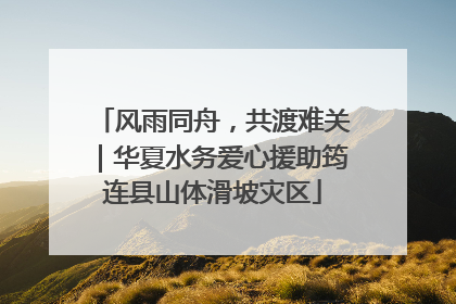 风雨同舟，共渡难关｜华夏水务爱心援助筠连县山体滑坡灾区