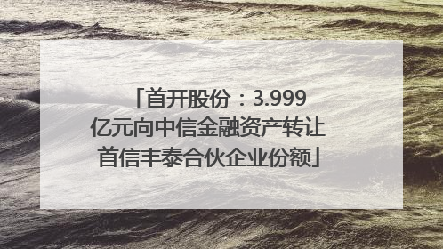 首开股份：3.999亿元向中信金融资产转让首信丰泰合伙企业份额