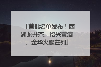 首批名单发布！西湖龙井茶、绍兴黄酒、金华火腿在列