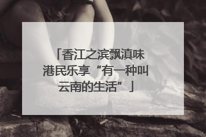 香江之滨飘滇味 港民乐享“有一种叫云南的生活”