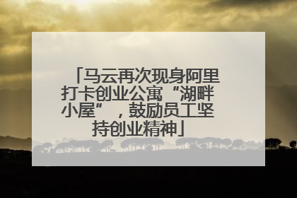 马云再次现身阿里打卡创业公寓“湖畔小屋”，鼓励员工坚持创业精神