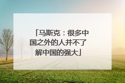 马斯克：很多中国之外的人并不了解中国的强大
