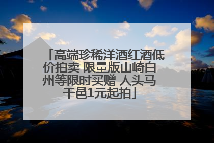 高端珍稀洋酒红酒低价拍卖 限量版山崎白州等限时买赠 人头马干邑1元起拍