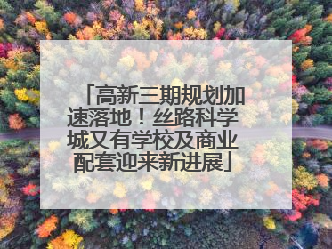 高新三期规划加速落地！丝路科学城又有学校及商业配套迎来新进展