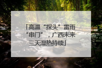 高温“探头”雷雨“串门”，广西未来三天湿热持续
