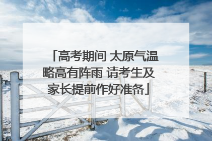 高考期间 太原气温略高有阵雨 请考生及家长提前作好准备