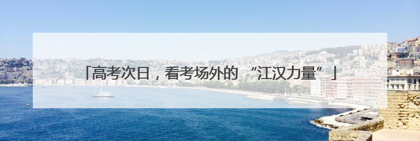 高考次日，看考场外的 “江汉力量”