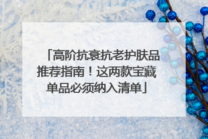 高阶抗衰抗老护肤品推荐指南！这两款宝藏单品必须纳入清单