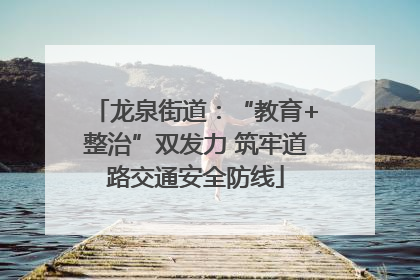 龙泉街道：“教育+整治”双发力 筑牢道路交通安全防线