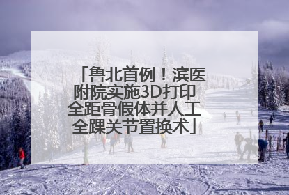 鲁北首例！滨医附院实施3D打印全距骨假体并人工全踝关节置换术