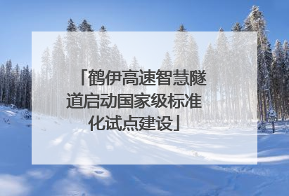 鹤伊高速智慧隧道启动国家级标准化试点建设