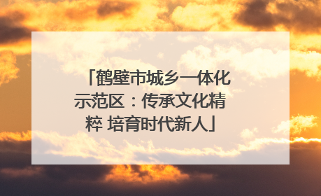 鹤壁市城乡一体化示范区：传承文化精粹 培育时代新人